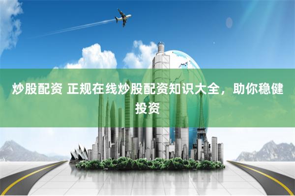 炒股配资 正规在线炒股配资知识大全，助你稳健投资