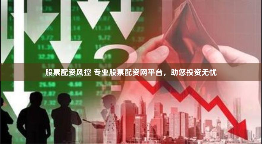 股票配资风控 专业股票配资网平台，助您投资无忧
