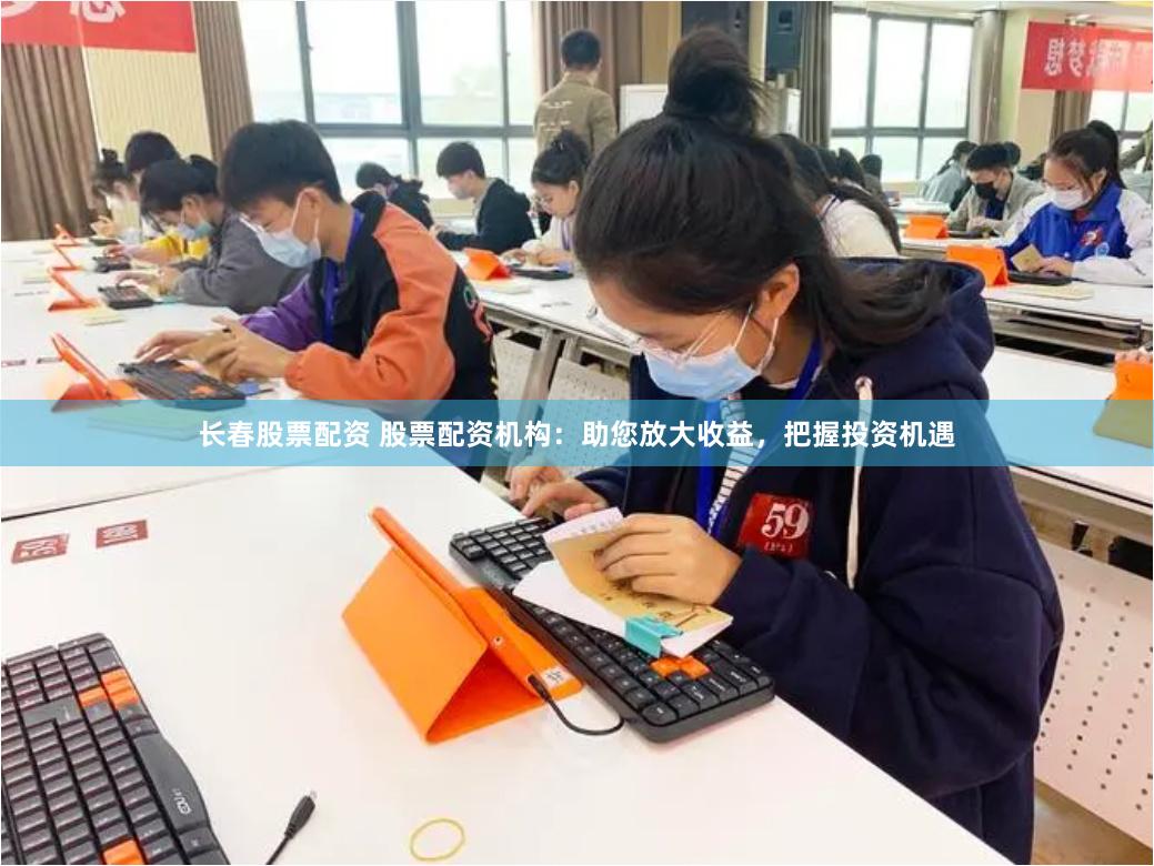 长春股票配资 股票配资机构：助您放大收益，把握投资机遇