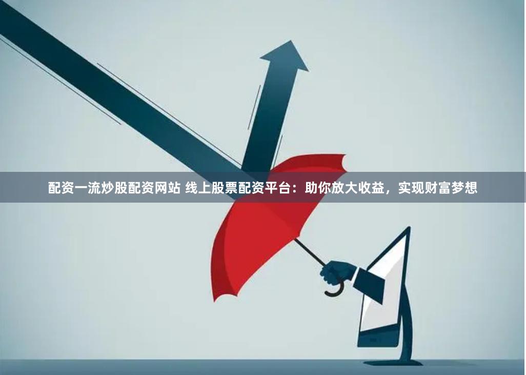 配资一流炒股配资网站 线上股票配资平台：助你放大收益，实现财富梦想