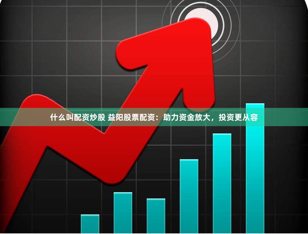 什么叫配资炒股 益阳股票配资：助力资金放大，投资更从容
