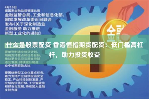 什么是股票配资 香港恒指期货配资：低门槛高杠杆，助力投资收益