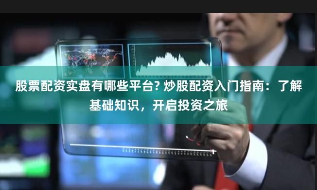 股票配资实盘有哪些平台? 炒股配资入门指南：了解基础知识，开启投资之旅