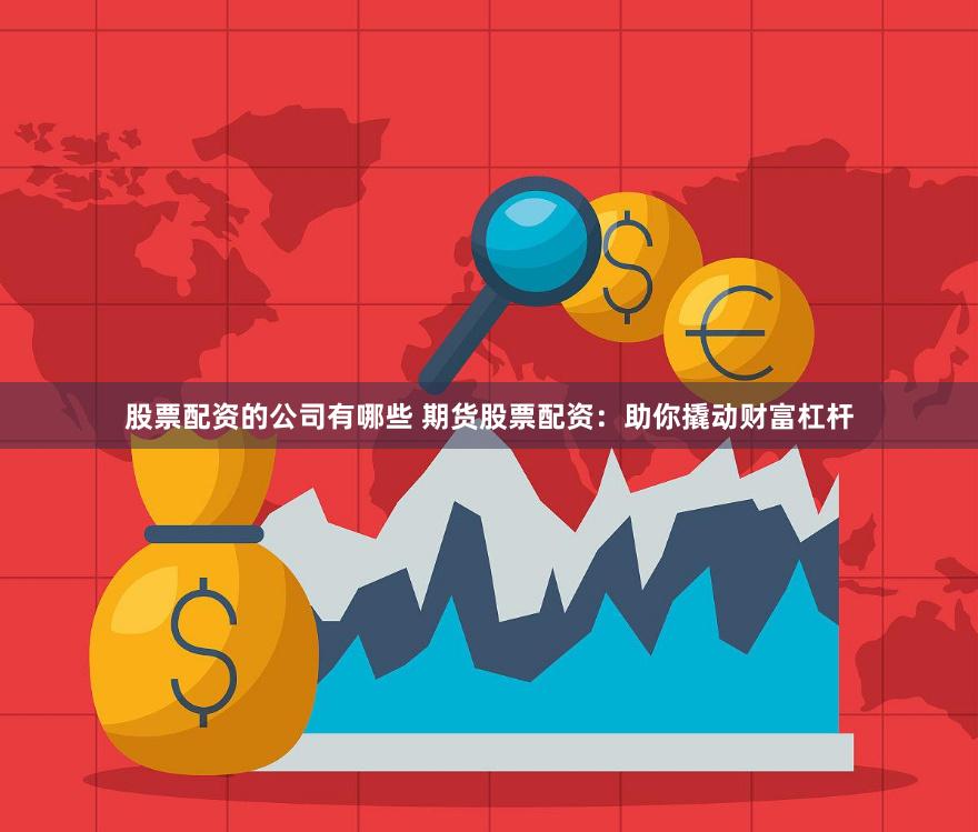 股票配资的公司有哪些 期货股票配资：助你撬动财富杠杆