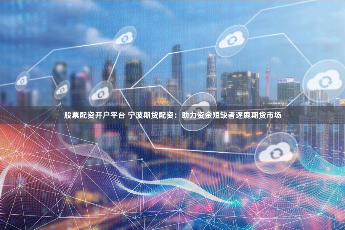股票配资开户平台 宁波期货配资：助力资金短缺者逐鹿期货市场