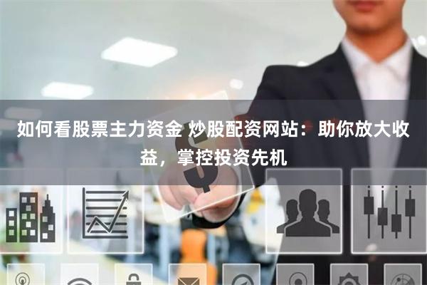 如何看股票主力资金 炒股配资网站：助你放大收益，掌控投资先机