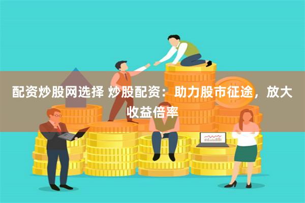配资炒股网选择 炒股配资：助力股市征途，放大收益倍率