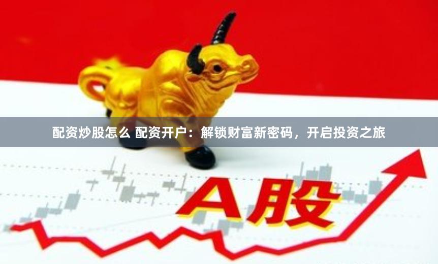 配资炒股怎么 配资开户：解锁财富新密码，开启投资之旅