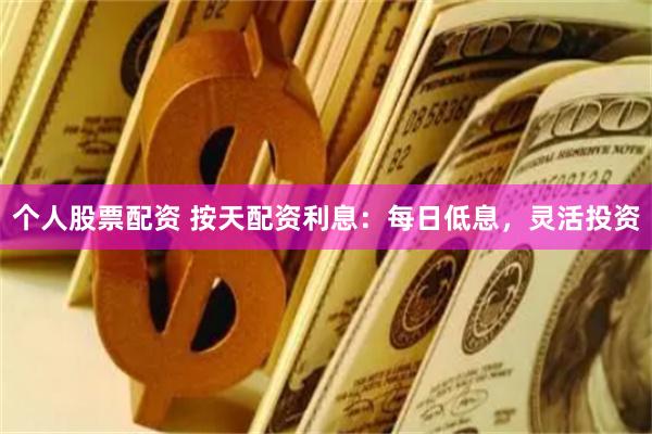 个人股票配资 按天配资利息：每日低息，灵活投资