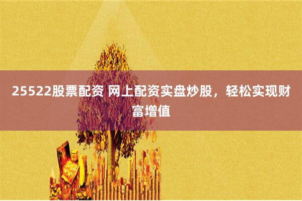 25522股票配资 网上配资实盘炒股，轻松实现财富增值