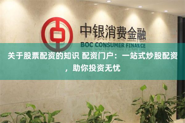 关于股票配资的知识 配资门户：一站式炒股配资，助你投资无忧