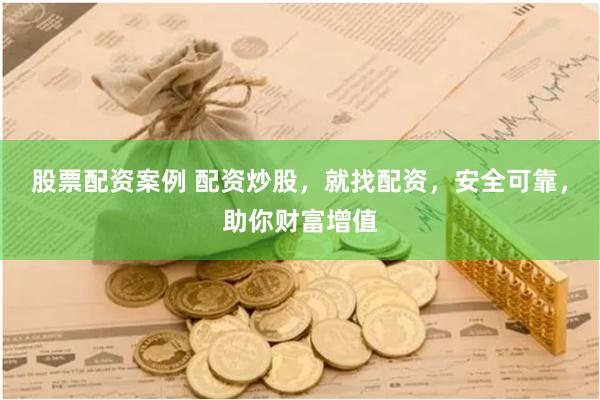 股票配资案例 配资炒股，就找配资，安全可靠，助你财富增值