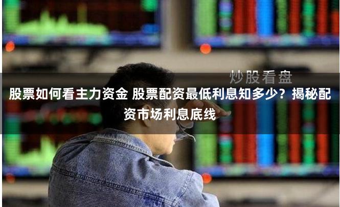 股票如何看主力资金 股票配资最低利息知多少？揭秘配资市场利息底线