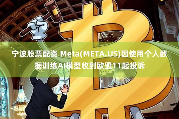 宁波股票配资 Meta(META.US)因使用个人数据训练AI模型收到欧盟11起投诉