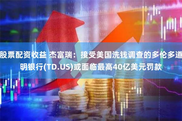 股票配资收益 杰富瑞：接受美国洗钱调查的多伦多道明银行(TD.US)或面临最高40亿美元罚款