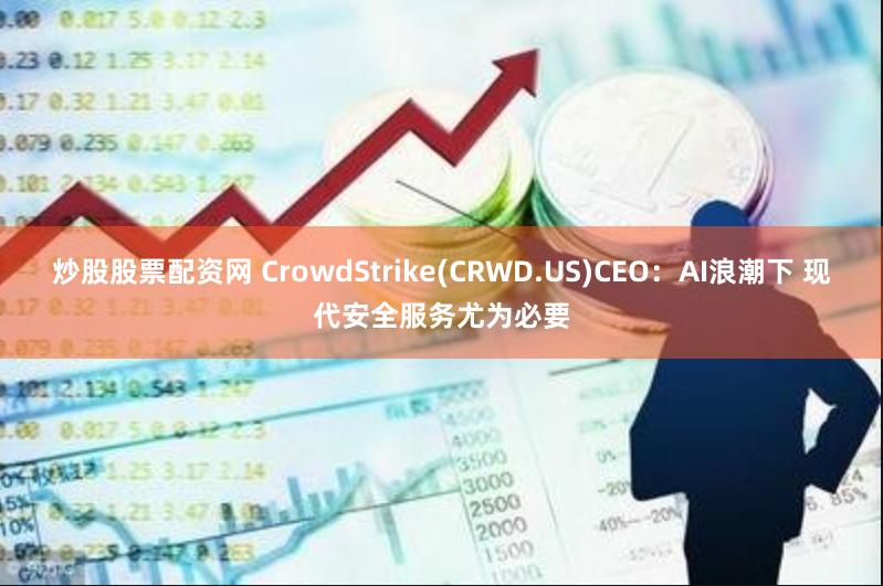 炒股股票配资网 CrowdStrike(CRWD.US)CEO：AI浪潮下 现代安全服务尤为必要