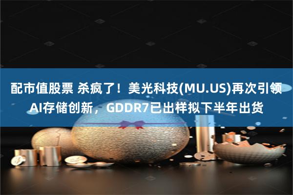 配市值股票 杀疯了！美光科技(MU.US)再次引领AI存储创新，GDDR7已出样拟下半年出货