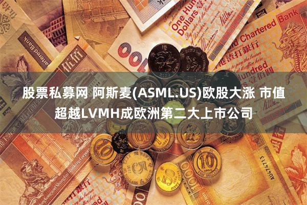 股票私募网 阿斯麦(ASML.US)欧股大涨 市值超越LVMH成欧洲第二大上市公司
