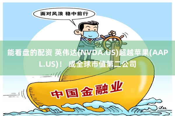能看盘的配资 英伟达(NVDA.US)超越苹果(AAPL.US)！ 成全球市值第二公司