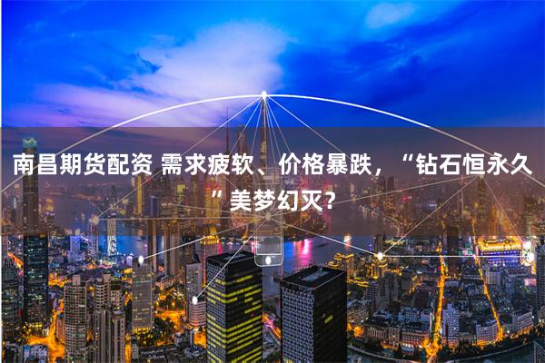 南昌期货配资 需求疲软、价格暴跌，“钻石恒永久”美梦幻灭？