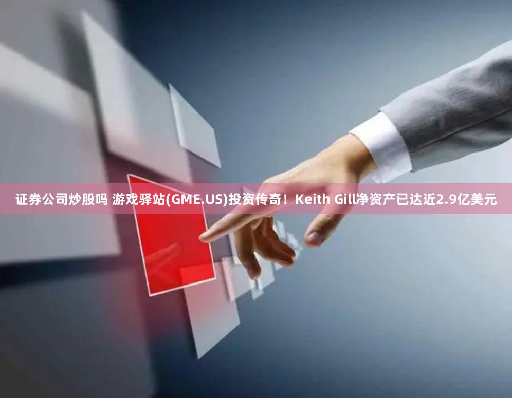 证券公司炒股吗 游戏驿站(GME.US)投资传奇！Keith Gill净资产已达近2.9亿美元
