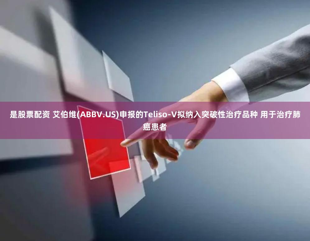是股票配资 艾伯维(ABBV.US)申报的Teliso-V拟纳入突破性治疗品种 用于治疗肺癌患者