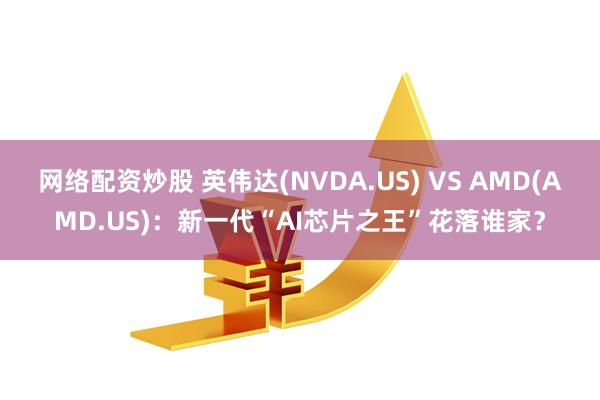 网络配资炒股 英伟达(NVDA.US) VS AMD(AMD.US)：新一代“AI芯片之王”花落谁家？