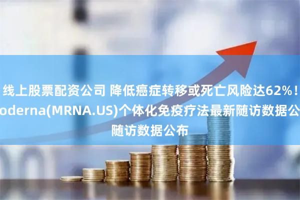 线上股票配资公司 降低癌症转移或死亡风险达62%！Moderna(MRNA.US)个体化免疫疗法最新随访数据公布