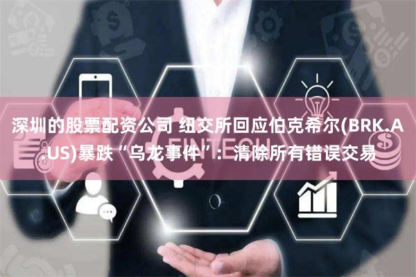 深圳的股票配资公司 纽交所回应伯克希尔(BRK.A.US)暴跌“乌龙事件”：清除所有错误交易