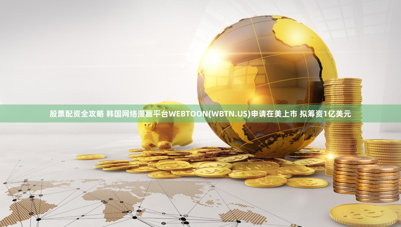 股票配资全攻略 韩国网络漫画平台WEBTOON(WBTN.US)申请在美上市 拟筹资1亿美元