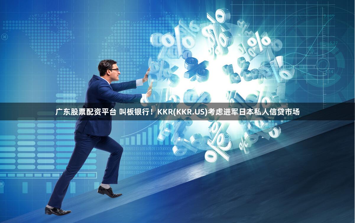 广东股票配资平台 叫板银行！KKR(KKR.US)考虑进军日本私人信贷市场