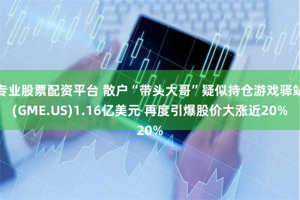 专业股票配资平台 散户“带头大哥”疑似持仓游戏驿站(GME.US)1.16亿美元 再度引爆股价大涨近20%
