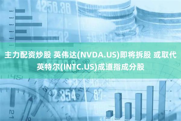 主力配资炒股 英伟达(NVDA.US)即将拆股 或取代英特尔(INTC.US)成道指成分股