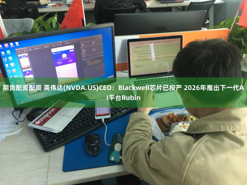 期货配资配资 英伟达(NVDA.US)CEO：Blackwell芯片已投产 2026年推出下一代AI平台Rubin