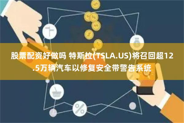 股票配资好做吗 特斯拉(TSLA.US)将召回超12.5万辆汽车以修复安全带警告系统
