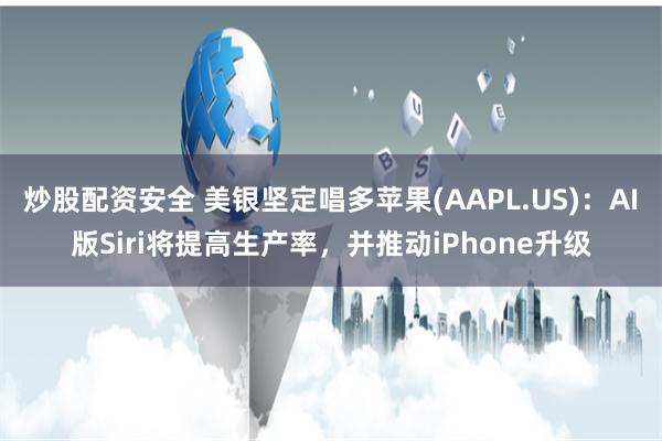 炒股配资安全 美银坚定唱多苹果(AAPL.US)：AI版Siri将提高生产率，并推动iPhone升级