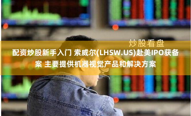 配资炒股新手入门 索威尔(LHSW.US)赴美IPO获备案 主要提供机器视觉产品和解决方案