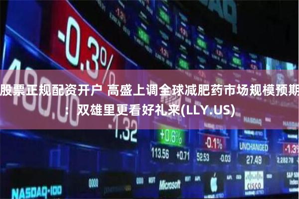 股票正规配资开户 高盛上调全球减肥药市场规模预期：双雄里更看好礼来(LLY.US)
