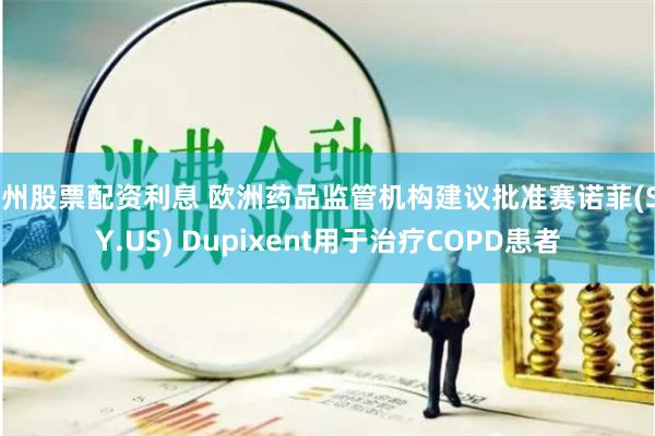 郑州股票配资利息 欧洲药品监管机构建议批准赛诺菲(SNY.US) Dupixent用于治疗COPD患者