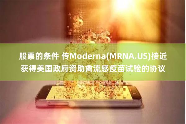 股票的条件 传Moderna(MRNA.US)接近获得美国政府资助禽流感疫苗试验的协议