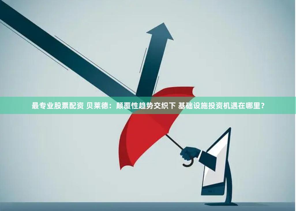 最专业股票配资 贝莱德：颠覆性趋势交织下 基础设施投资机遇在哪里？