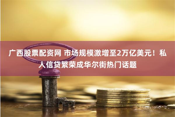 广西股票配资网 市场规模激增至2万亿美元！私人信贷繁荣成华尔街热门话题