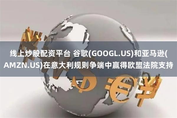 线上炒股配资平台 谷歌(GOOGL.US)和亚马逊(AMZN.US)在意大利规则争端中赢得欧盟法院支持