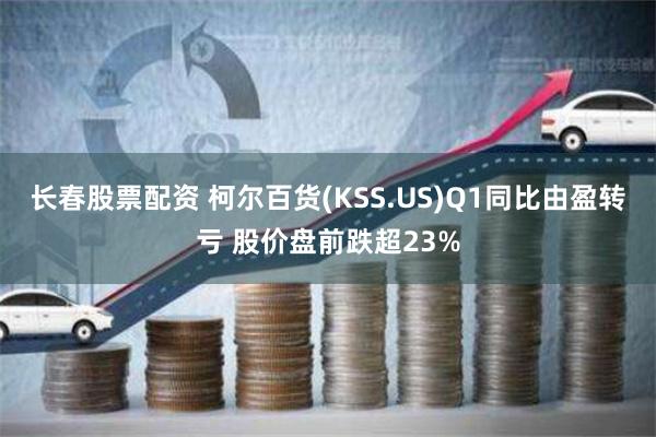 长春股票配资 柯尔百货(KSS.US)Q1同比由盈转亏 股价盘前跌超23%