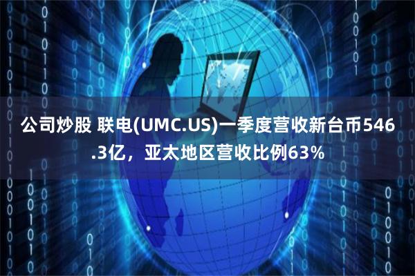 公司炒股 联电(UMC.US)一季度营收新台币546.3亿，亚太地区营收比例63%