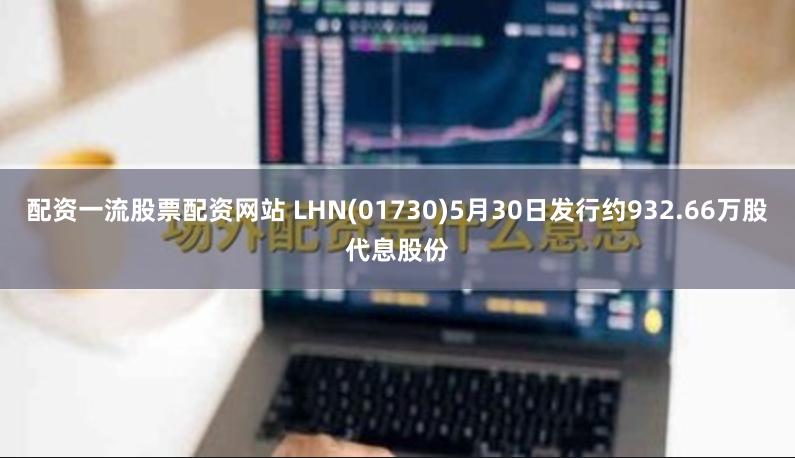 配资一流股票配资网站 LHN(01730)5月30日发行约932.66万股代息股份