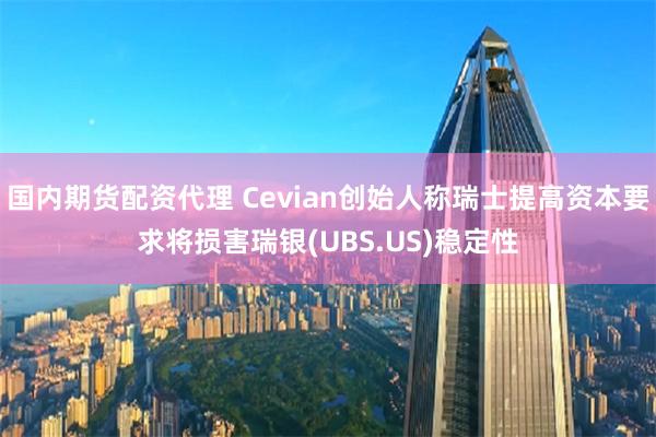 国内期货配资代理 Cevian创始人称瑞士提高资本要求将损害瑞银(UBS.US)稳定性