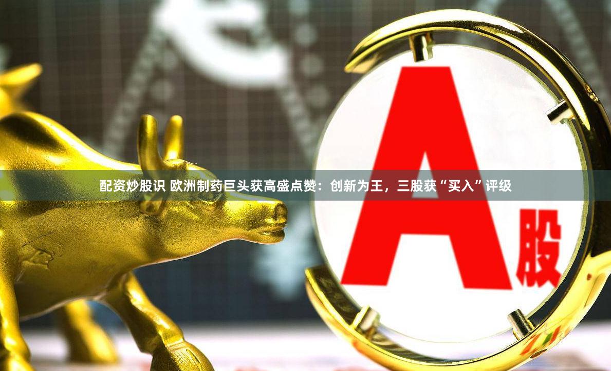 配资炒股识 欧洲制药巨头获高盛点赞：创新为王，三股获“买入”评级