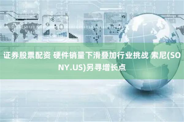 证券股票配资 硬件销量下滑叠加行业挑战 索尼(SONY.US)另寻增长点
