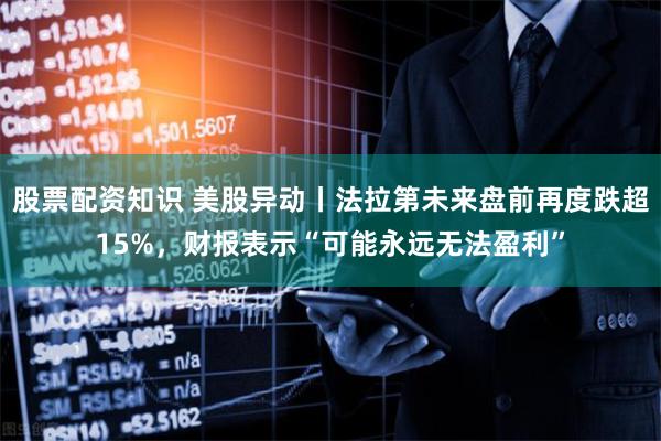 股票配资知识 美股异动丨法拉第未来盘前再度跌超15%，财报表示“可能永远无法盈利”